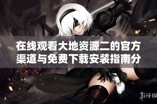 在线观看大地资源二的官方渠道与免费下载安装指南分享