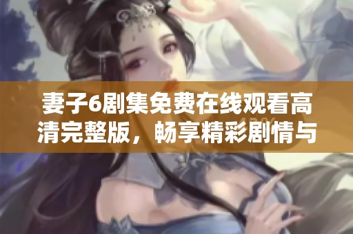 妻子6剧集免费在线观看高清完整版，畅享精彩剧情与表演