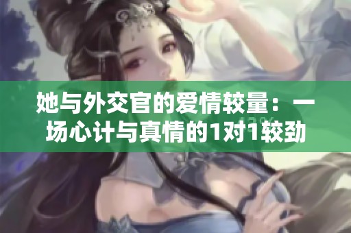 她与外交官的爱情较量：一场心计与真情的1对1较劲