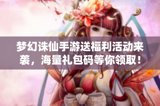 梦幻诛仙手游送福利活动来袭，海量礼包码等你领取！