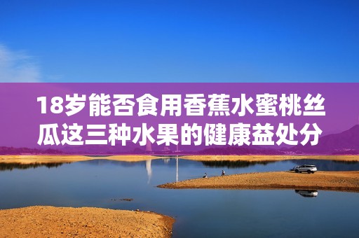 18岁能否食用香蕉水蜜桃丝瓜这三种水果的健康益处分析