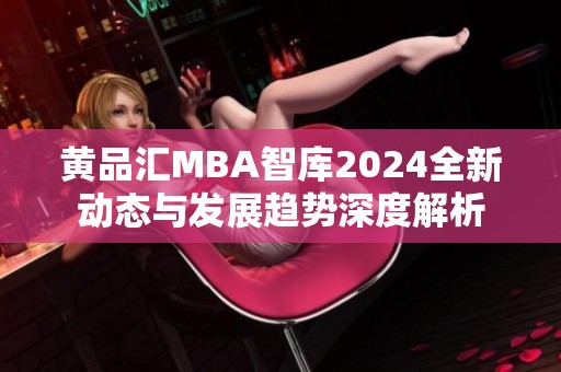 黄品汇MBA智库2024全新动态与发展趋势深度解析