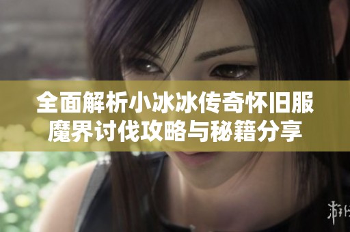 全面解析小冰冰传奇怀旧服魔界讨伐攻略与秘籍分享