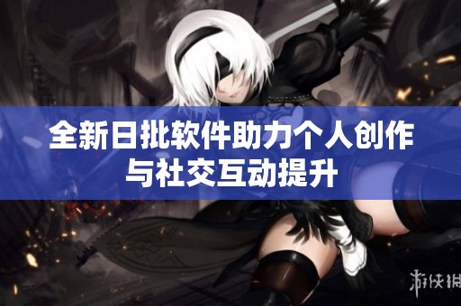 全新日批软件助力个人创作与社交互动提升