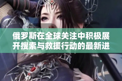 俄罗斯在全球关注中积极展开搜索与救援行动的最新进展