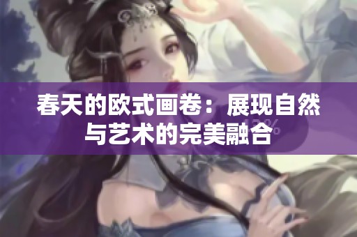 春天的欧式画卷：展现自然与艺术的完美融合