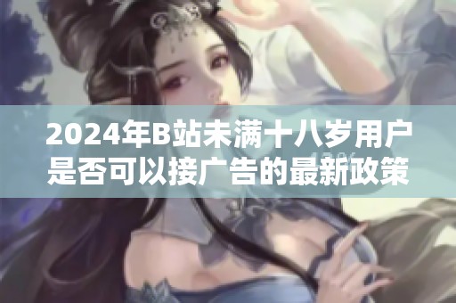 2024年B站未满十八岁用户是否可以接广告的最新政策分析