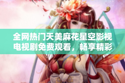 全网热门天美麻花星空影视电视剧免费观看，畅享精彩剧情不容错过