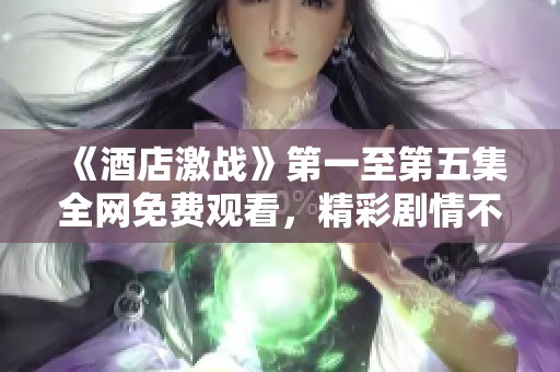 《酒店激战》第一至第五集全网免费观看，精彩剧情不容错过