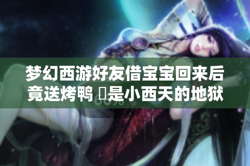 梦幻西游好友借宝宝回来后竟送烤鸭 說是小西天的地狱烈火烤熟的