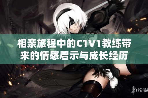 相亲旅程中的C1V1教练带来的情感启示与成长经历