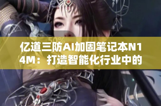亿道三防AI加固笔记本N14M：打造智能化行业中的全新AI应用标杆