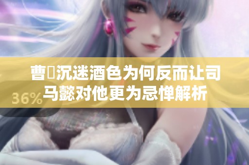曹叡沉迷酒色为何反而让司马懿对他更为忌惮解析