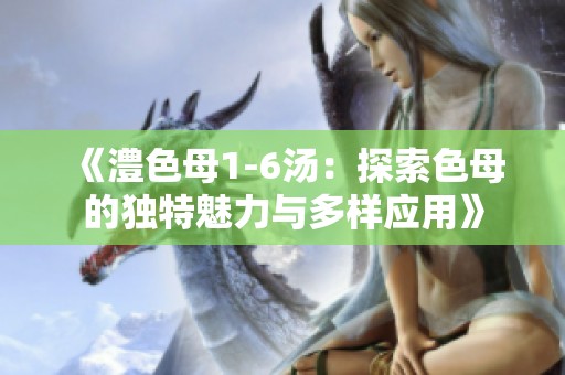 《澧色母1-6汤：探索色母的独特魅力与多样应用》