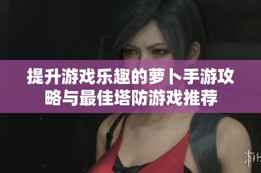 提升游戏乐趣的萝卜手游攻略与最佳塔防游戏推荐