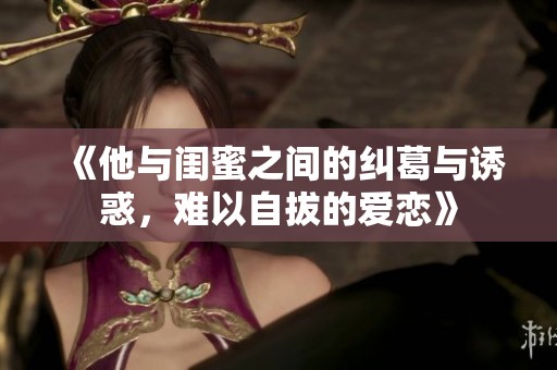 《他与闺蜜之间的纠葛与诱惑，难以自拔的爱恋》
