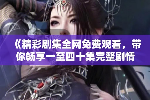 《精彩剧集全网免费观看，带你畅享一至四十集完整剧情》