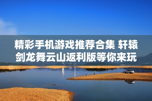 精彩手机游戏推荐合集 轩辕剑龙舞云山返利版等你来玩