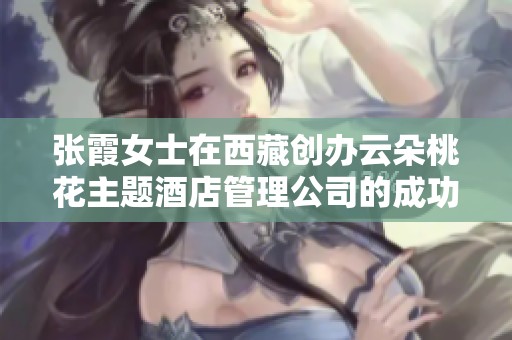 张霞女士在西藏创办云朵桃花主题酒店管理公司的成功故事