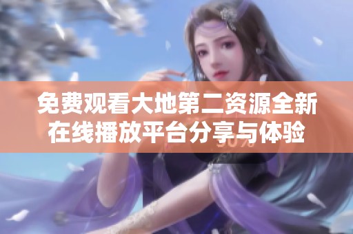 免费观看大地第二资源全新在线播放平台分享与体验