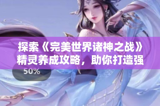 探索《完美世界诸神之战》精灵养成攻略，助你打造强力精灵团队