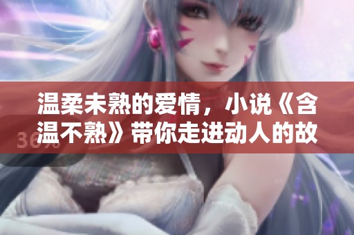 温柔未熟的爱情，小说《含温不熟》带你走进动人的故事世界