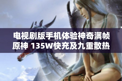 电视剧版手机体验神奇满帧原神 135W快充及九重散热技术首度亮相