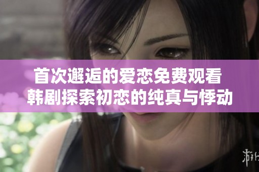 首次邂逅的爱恋免费观看 韩剧探索初恋的纯真与悸动