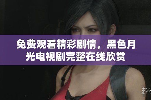 免费观看精彩剧情，黑色月光电视剧完整在线欣赏