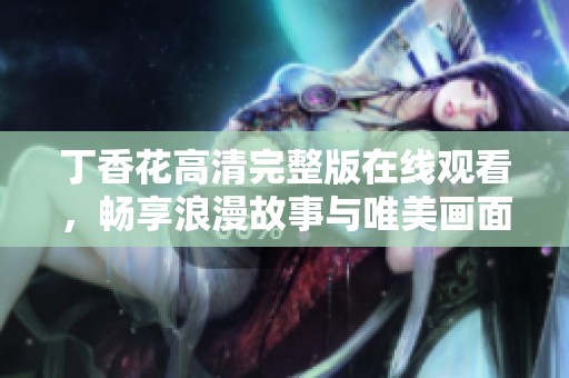 丁香花高清完整版在线观看，畅享浪漫故事与唯美画面