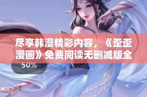 尽享韩漫精彩内容，《歪歪漫画》免费阅读无删减版全攻略