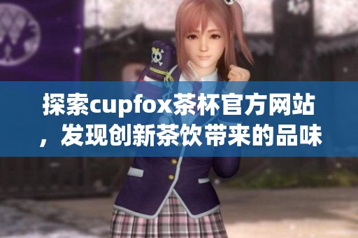探索cupfox茶杯官方网站，发现创新茶饮带来的品味享受