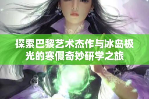 探索巴黎艺术杰作与冰岛极光的寒假奇妙研学之旅