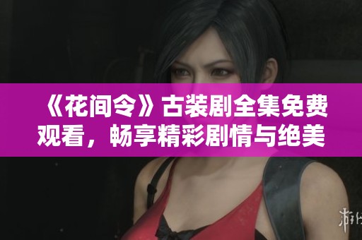 《花间令》古装剧全集免费观看，畅享精彩剧情与绝美画面