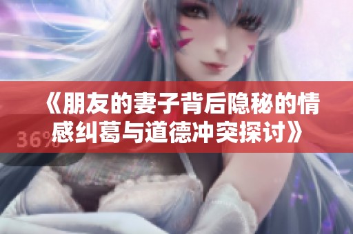 《朋友的妻子背后隐秘的情感纠葛与道德冲突探讨》