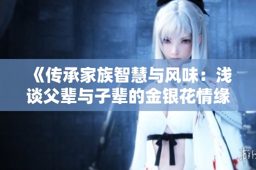 《传承家族智慧与风味：浅谈父辈与子辈的金银花情缘》