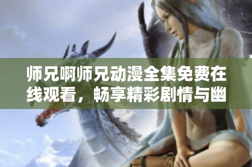 师兄啊师兄动漫全集免费在线观看，畅享精彩剧情与幽默瞬间