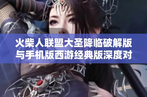 火柴人联盟大圣降临破解版与手机版西游经典版深度对比分析