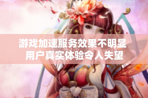 游戏加速服务效果不明显 用户真实体验令人失望
