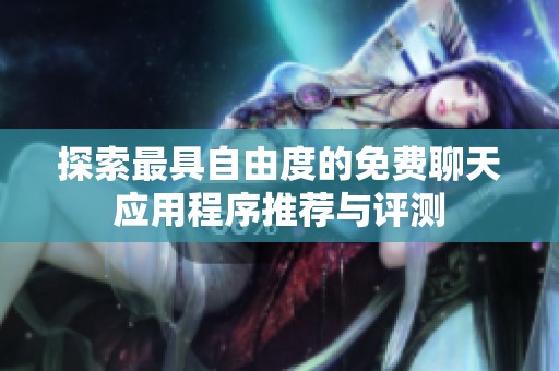 探索最具自由度的免费聊天应用程序推荐与评测