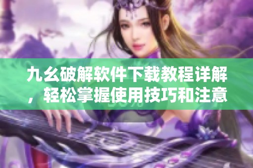 九幺破解软件下载教程详解，轻松掌握使用技巧和注意事项
