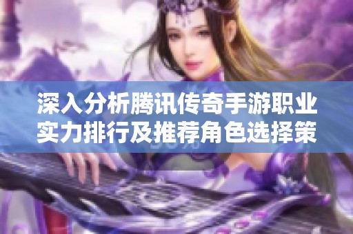 深入分析腾讯传奇手游职业实力排行及推荐角色选择策略