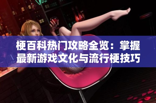梗百科热门攻略全览：掌握最新游戏文化与流行梗技巧