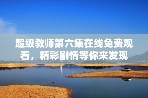 超级教师第六集在线免费观看，精彩剧情等你来发现