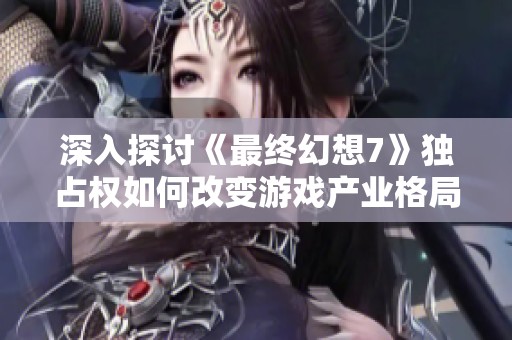 深入探讨《最终幻想7》独占权如何改变游戏产业格局与玩家体验