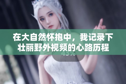 在大自然怀抱中，我记录下壮丽野外视频的心路历程