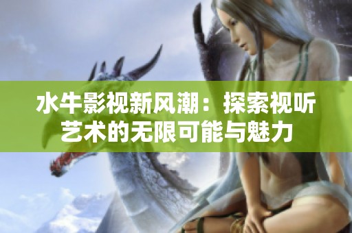 水牛影视新风潮：探索视听艺术的无限可能与魅力