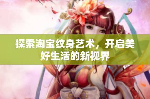 探索淘宝纹身艺术，开启美好生活的新视界