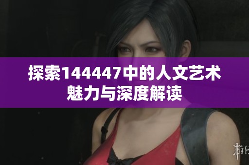 探索144447中的人文艺术魅力与深度解读