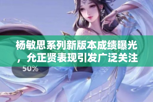 杨敏思系列新版本成绩曝光，允正贤表现引发广泛关注与讨论